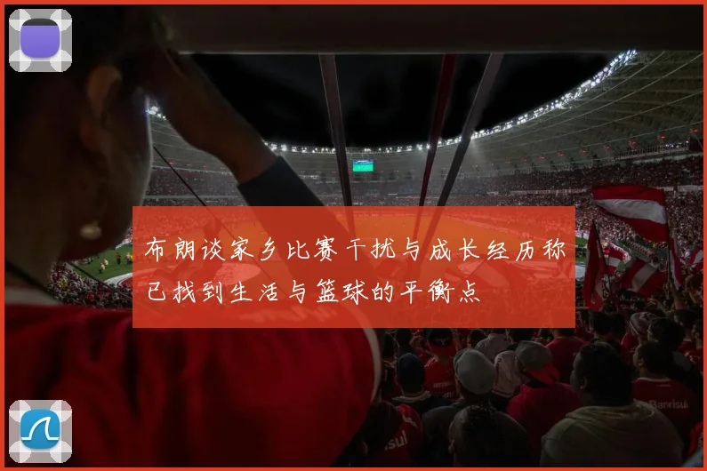 布朗谈家乡比赛干扰与成长经历称已找到生活与篮球的平衡点
