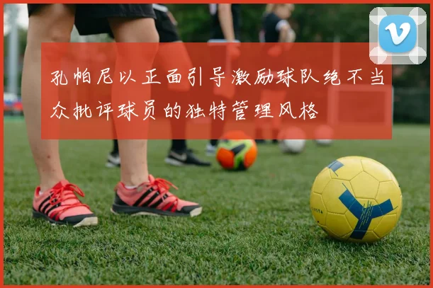 孔帕尼以正面引导激励球队绝不当众批评球员的独特管理风格
