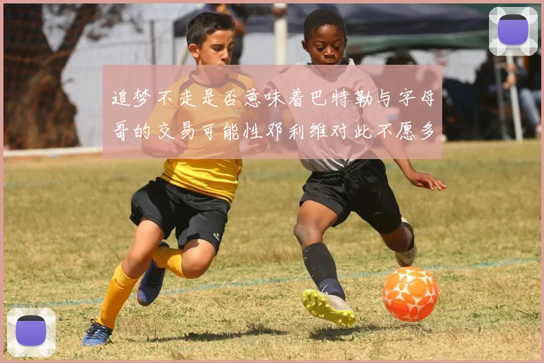 追梦不走是否意味着巴特勒与字母哥的交易可能性邓利维对此不愿多谈