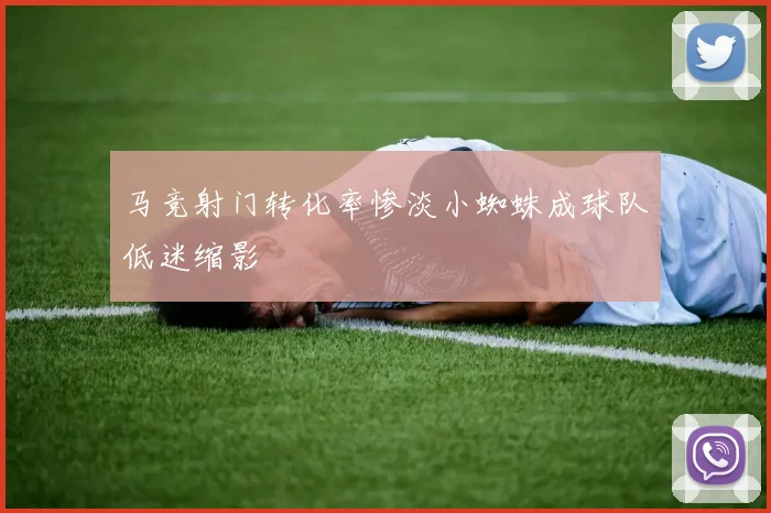 马竞射门转化率惨淡小蜘蛛成球队低迷缩影