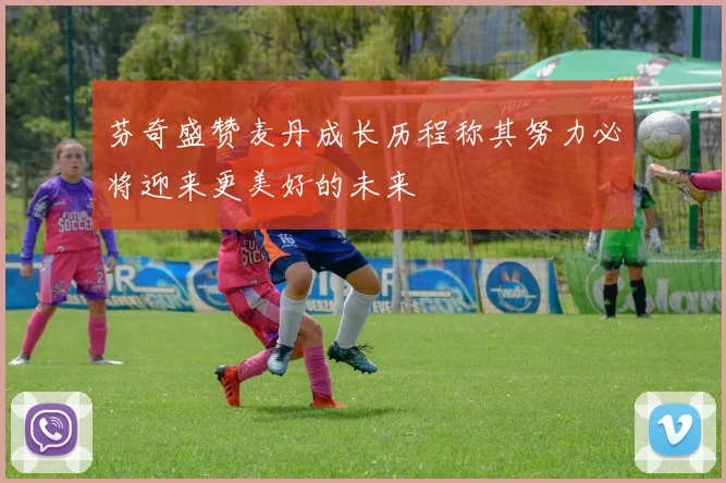 芬奇盛赞麦丹成长历程称其努力必将迎来更美好的未来