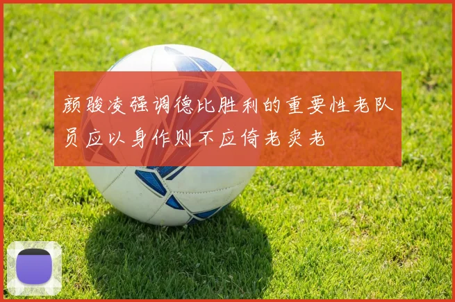 颜骏凌强调德比胜利的重要性老队员应以身作则不应倚老卖老