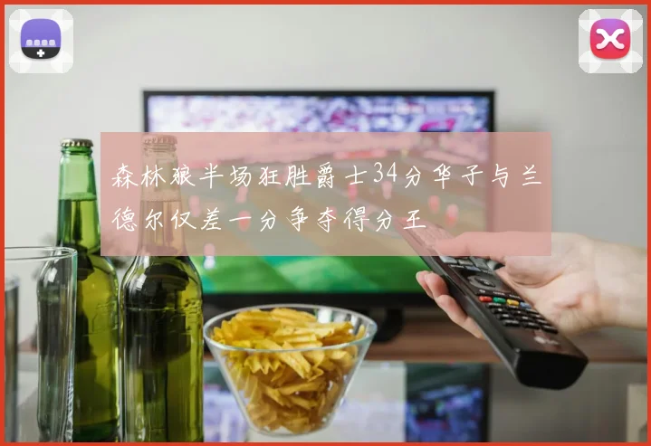 森林狼半场狂胜爵士34分华子与兰德尔仅差一分争夺得分王