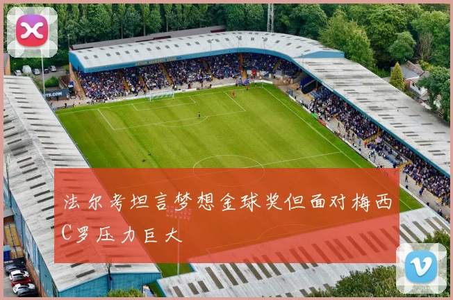 法尔考坦言梦想金球奖但面对梅西C罗压力巨大