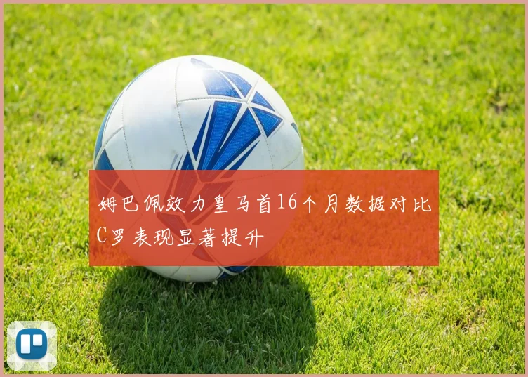 姆巴佩效力皇马首16个月数据对比C罗表现显著提升