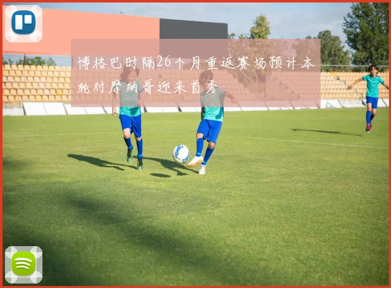 博格巴时隔26个月重返赛场预计本轮对摩纳哥迎来首秀