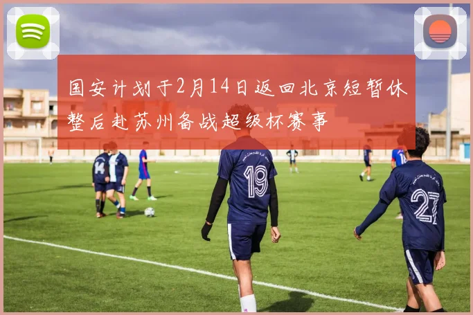 国安计划于2月14日返回北京短暂休整后赴苏州备战超级杯赛事