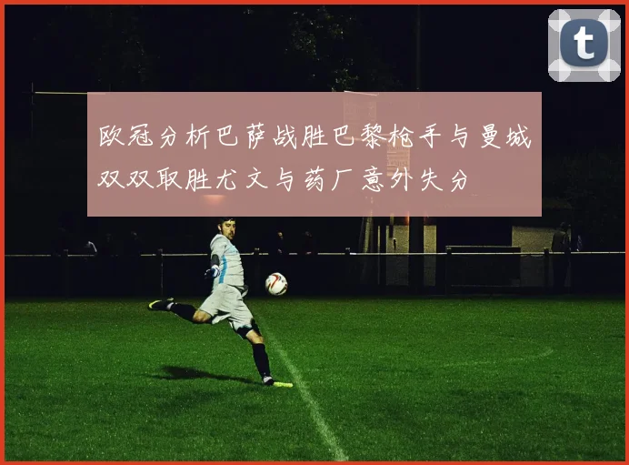 欧冠分析巴萨战胜巴黎枪手与曼城双双取胜尤文与药厂意外失分