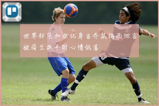 世界杯范加尔化身吉乔鼠梅西坦言被荷兰扳平时心情低落