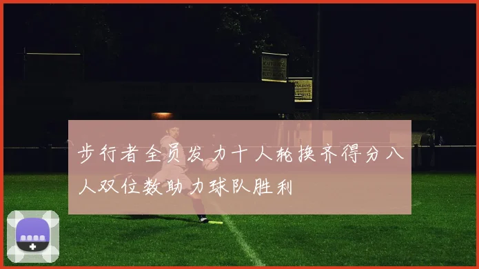步行者全员发力十人轮换齐得分八人双位数助力球队胜利