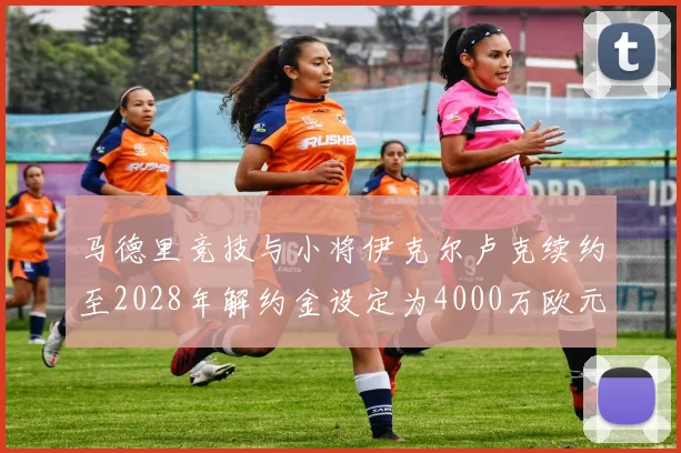 马德里竞技与小将伊克尔卢克续约至2028年解约金设定为4000万欧元