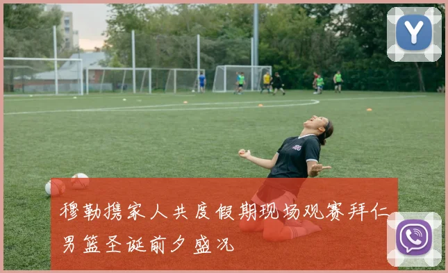 穆勒携家人共度假期现场观赛拜仁男篮圣诞前夕盛况