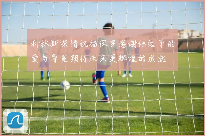 科林斯深情祝福保罗感谢他给予的爱与尊重期待未来更辉煌的成就