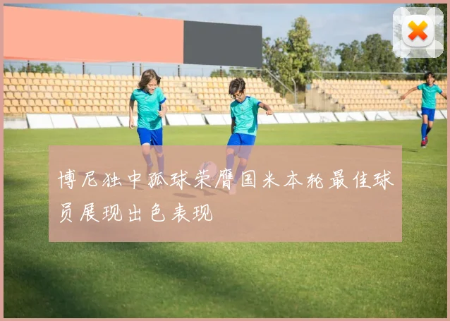 博尼独中孤球荣膺国米本轮最佳球员展现出色表现