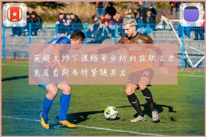 英超主帅下课赔率分析利兹联法尔克居首斯洛特紧随其后