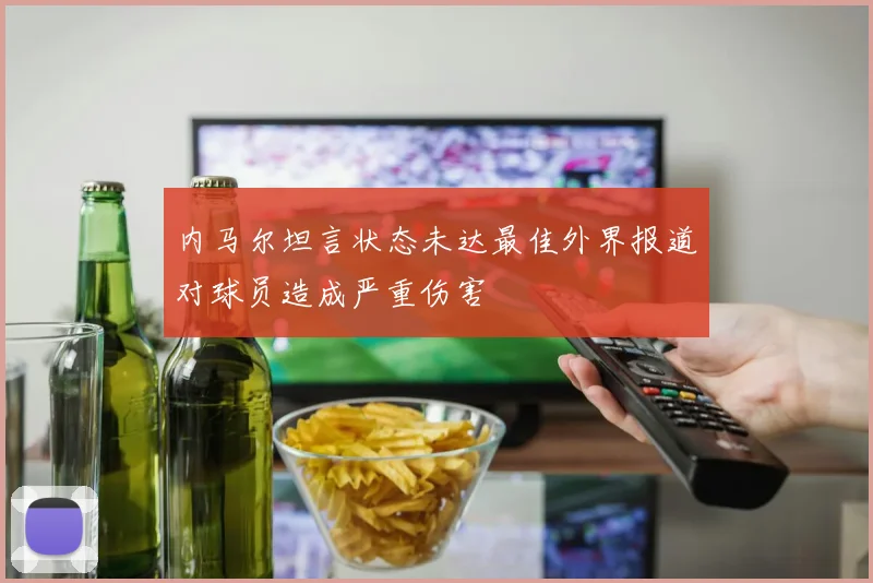 内马尔坦言状态未达最佳外界报道对球员造成严重伤害
