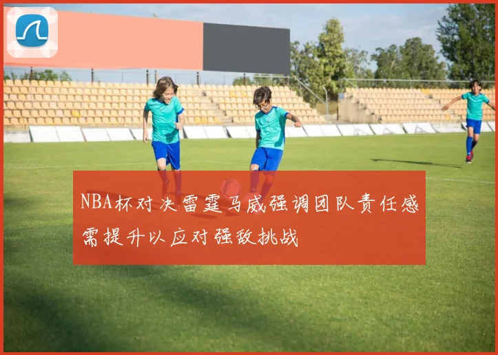 NBA杯对决雷霆马威强调团队责任感需提升以应对强敌挑战